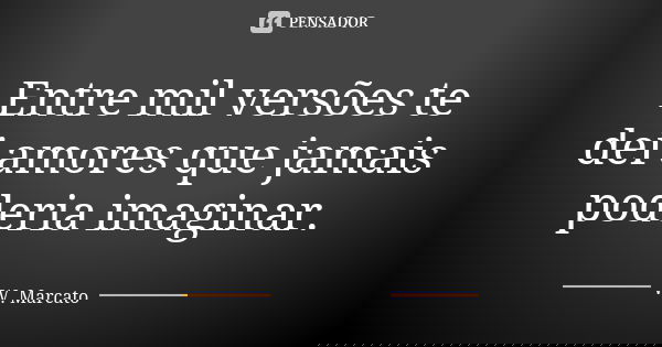 Entre mil versões te dei amores que jamais poderia imaginar.... Frase de W. Marcato.