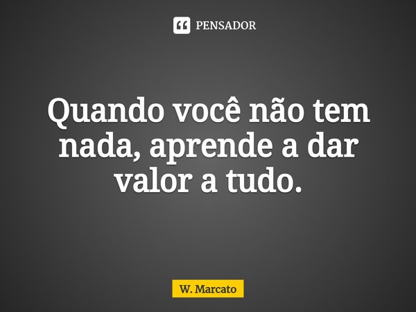 ⁠Quando você não tem nada, aprende a dar valor a tudo.... Frase de W. Marcato.