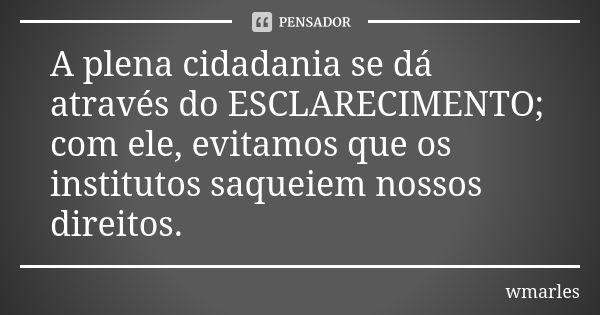 A plena cidadania se dá através do ESCLARECIMENTO; com ele, evitamos que os institutos saqueiem nossos direitos.... Frase de wmarles.