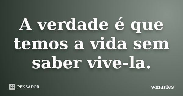 A verdade é que temos a vida sem saber vive-la.... Frase de wmarles.