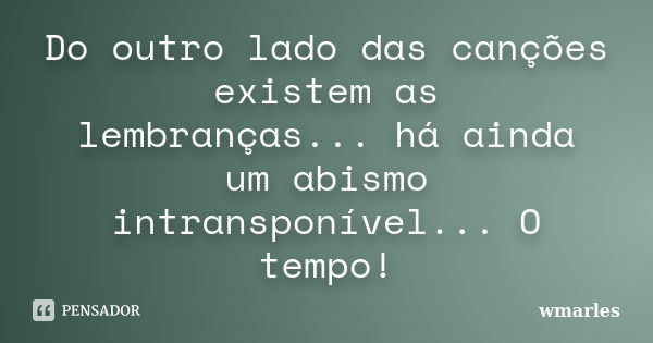 Do outro lado das canções existemas lembranças...há ainda umabismo intransponível... O tempo!... Frase de wmarles.