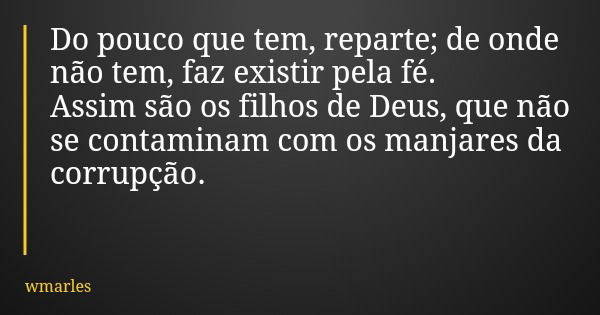 Do pouco que tem, reparte; de onde não tem, faz existir pela fé. Assim são os filhos de Deus, que não se contaminam com os manjares da corrupção.... Frase de wmarles.