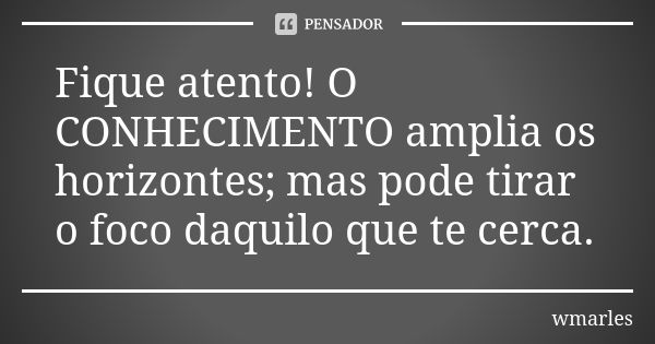 Fique atento! O CONHECIMENTO amplia os horizontes; mas pode tirar o foco daquilo que te cerca.... Frase de wmarles.