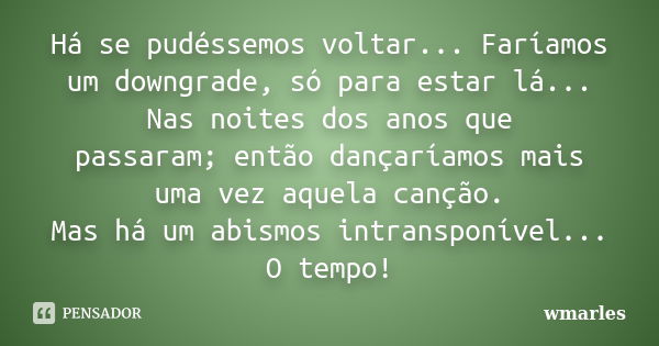 Há se pudéssemos voltar... Faríamos um downgrade, só para estar lá... Nas noites dos anos que passaram;então dançaríamos mais uma vez aquela canção. Mas há um a... Frase de wmarles.