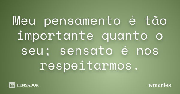 Meu pensamento é tão importante quanto o seu; sensato é nos respeitarmos.... Frase de wmarles.