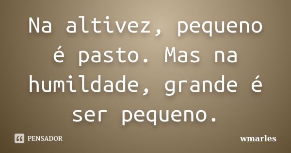 Na altivez, pequeno é pasto. Mas na humildade, grande é ser pequeno.... Frase de wmarles.