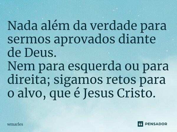 ⁠Nada além da verdade para sermos aprovados diante de Deus. Nem para esquerda ou para direita; sigamos retos para o alvo, que é Jesus Cristo.... Frase de wmarles.