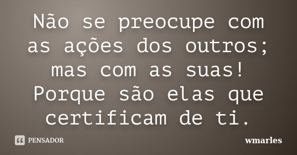 Não se preocupe com as ações dos outros; mas com as suas! Porque são elas que certificam de ti.... Frase de wmarles.