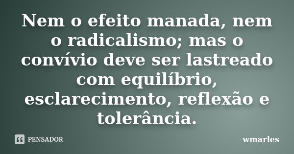 Nem o efeito manada, nem o radicalismo; mas o convívio deve ser lastreado com equilíbrio, esclarecimento, reflexão e tolerância.... Frase de wmarles.