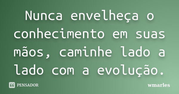 Nunca envelheça o conhecimento em suas mãos, caminhe lado a lado com a evolução.... Frase de wmarles.