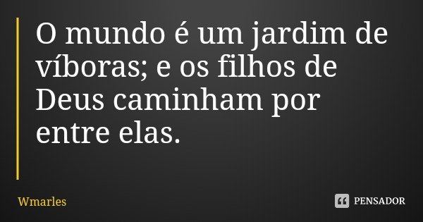 O mundo é um jardim de víboras; e os filhos de Deus caminham por entre elas.... Frase de Wmarles.