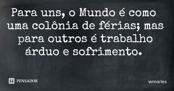 Para uns, o Mundo é como uma colônia de férias; mas para outros é trabalho árduo e sofrimento.... Frase de wmarles.
