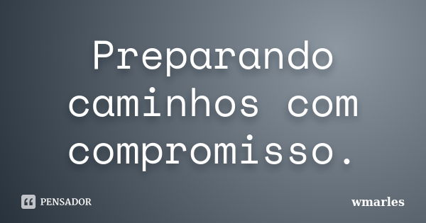 Preparando caminhos com compromisso.... Frase de wmarles.