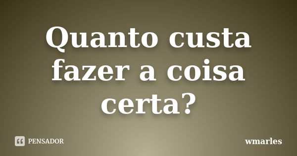 Quanto custa fazer a coisa certa?... Frase de wmarles.