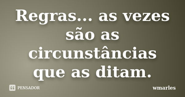 Regras... as vezes são as circunstâncias que as ditam.... Frase de wmarles.