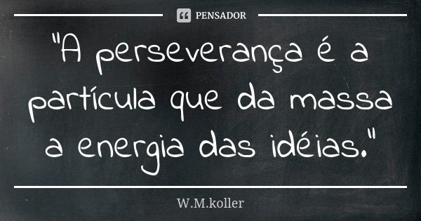 "A perseverança é a partícula que da massa a energia das idéias."... Frase de W.M.koller.
