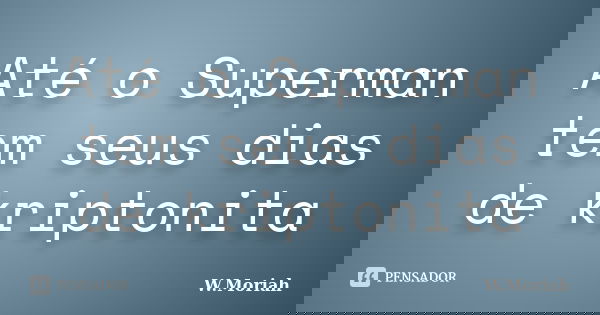 Até o Superman tem seus dias de kriptonita... Frase de W.Moriah.