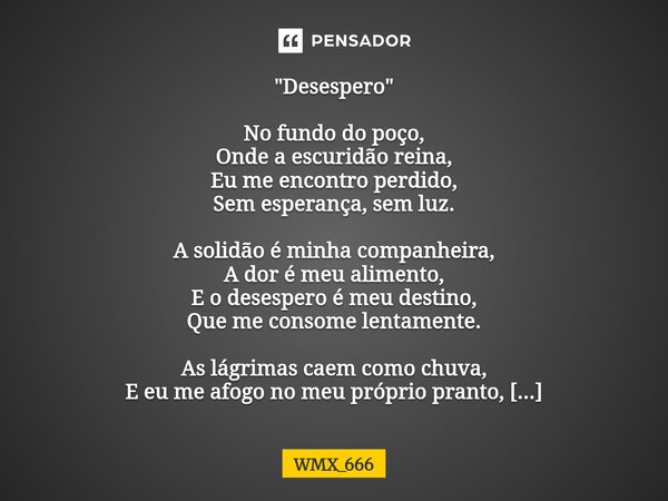 "Desespero" No fundo do poço, Onde a escuridão reina, Eu me encontro perdido, Sem esperança, sem luz. A solidão é minha companheira, A dor é meu alim... Frase de WMX_666.