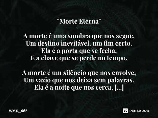 "Morte Eterna" A morte é uma sombra que nos segue, Um destino inevitável, um fim certo. Ela é a porta que se fecha, E a chave que se perde no tempo. ... Frase de WMX_666.