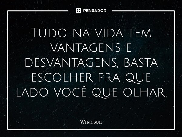 ⁠Tudo na vida tem vantagens e desvantagens, basta escolher pra que lado você que olhar.... Frase de Wnadson.