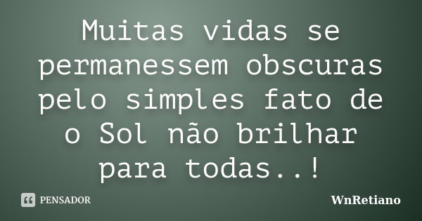 Muitas vidas se permanessem obscuras pelo simples fato de o Sol não brilhar para todas..!... Frase de Wnretiano.