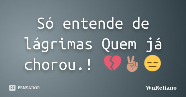 Só entende de lágrimas Quem já chorou.! 💔✌😑... Frase de WnRetiano.