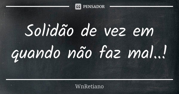 Solidão de vez em quando não faz mal..!... Frase de Wnretiano.