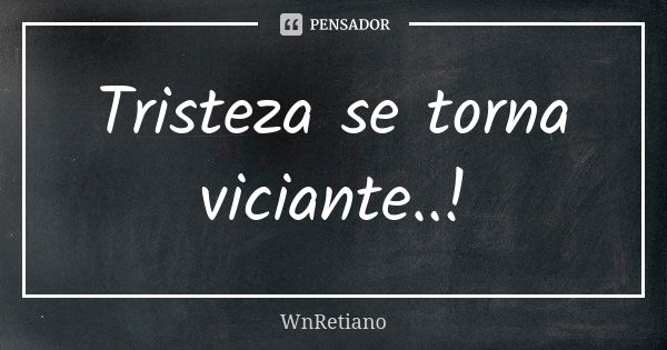 Tristeza se torna viciante..!... Frase de Wnretiano.