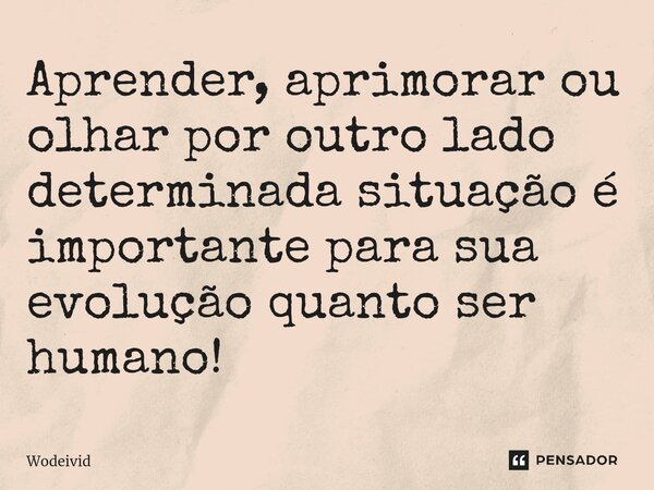 ⁠Aprender, aprimorar ou olhar por outro lado determinada situação é importante para sua evolução quanto ser humano!... Frase de Wodeivid.