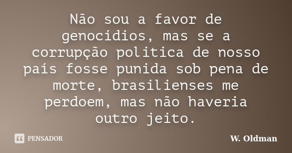 Não sou a favor de genocídios, mas se a corrupção politica de nosso país fosse punida sob pena de morte, brasilienses me perdoem, mas não haveria outro jeito.... Frase de W.Oldman.