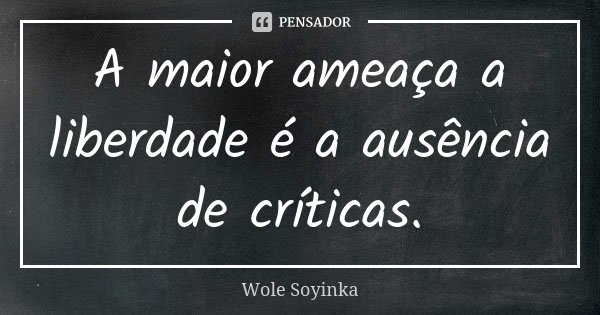 A maior ameaça a liberdade é a ausência de críticas.... Frase de Wole Soyinka.