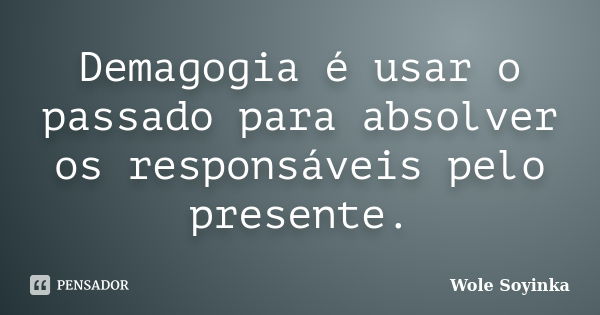 Demagogia é usar o passado para absolver os responsáveis pelo presente.... Frase de Wole Soyinka.