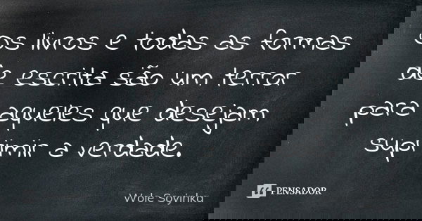 Os livros e todas as formas de escrita são um terror para aqueles que desejam suprimir a verdade.... Frase de Wole Soyinka.