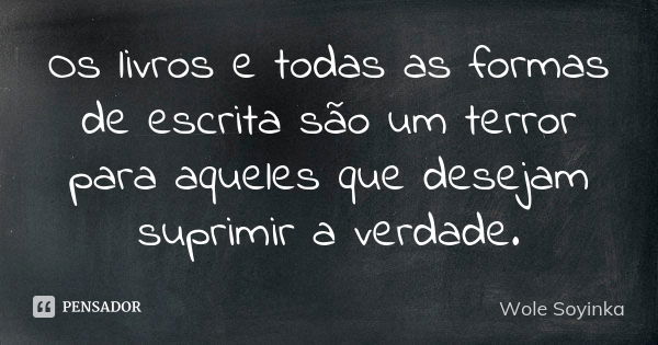 Os livros e todas as formas de escrita são um terror para aqueles que desejam suprimir a verdade.... Frase de Wole Soyinka.