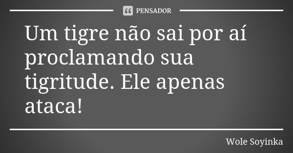 Um tigre não sai por aí proclamando sua tigritude. Ele apenas ataca!... Frase de Wole Soyinka.