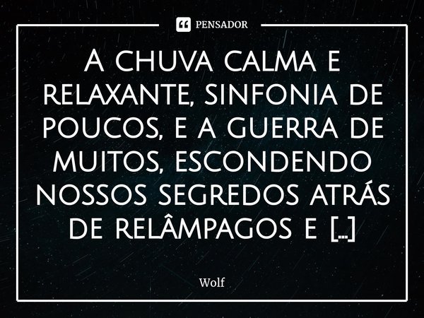 ⁠A chuva calma e relaxante, sinfonia de poucos, e a guerra de muitos, escondendo nossos segredos atrás de relâmpagos e trovões, apreciada pelos céus nos liberta... Frase de Wolf.