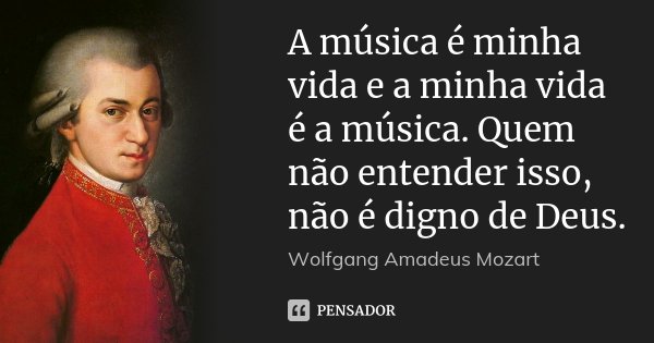 A música é minha vida e a minha vida é a música. Quem não entender isso, não é digno de Deus.... Frase de Wolfgang Amadeus Mozart.