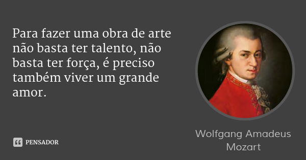 Para fazer uma obra de arte não basta ter talento, não basta ter força, é preciso também viver um grande amor.... Frase de Wolfgang Amadeus Mozart.