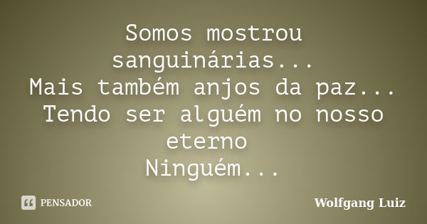 Somos mostrou sanguinárias... Mais também anjos da paz... Tendo ser alguém no nosso eterno Ninguém...... Frase de Wolfgang Luiz.