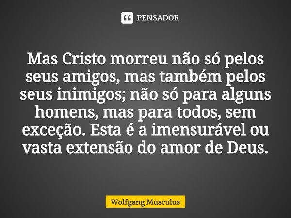 ⁠Mas Cristo morreu não só pelos seus amigos, mas também pelos seus inimigos; não só para alguns homens, mas para todos, sem exceção. Esta é a imensurável ou vas... Frase de Wolfgang Musculus.