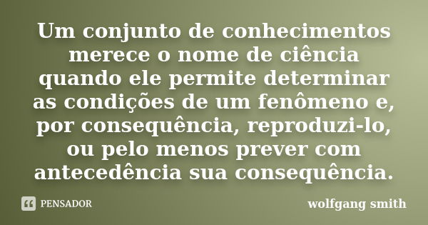 Um conjunto de conhecimentos merece o nome de ciência quando ele permite determinar as condições de um fenômeno e, por consequência, reproduzi-lo, ou pelo menos... Frase de wolfgang smith.