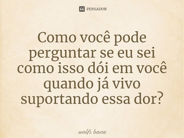 ⁠Como você pode perguntar se eu sei como isso dói em você quando já vivo suportando essa dor?... Frase de wolfs bane.