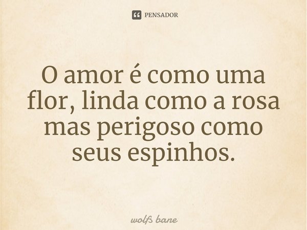 ⁠O amor é como uma flor, linda como a rosa mas perigoso como seus espinhos.... Frase de wolfs bane.