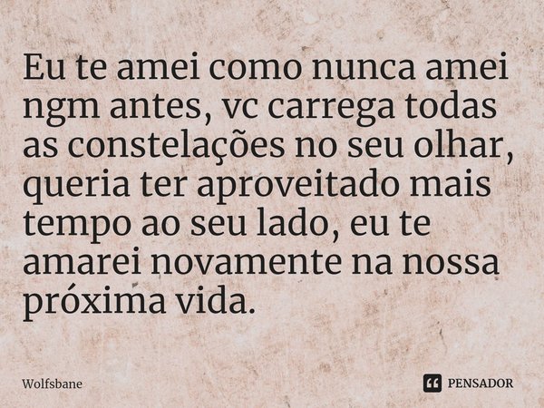 Eu te amei como nunca amei ngm antes, vc carrega todas as constelações no seu olhar, queria ter aproveitado mais tempo ao seu lado, eu te amarei novamente na no... Frase de Wolfsbane.