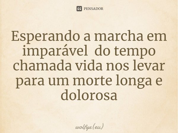 ⁠Esperando a marcha em imparável do tempo chamada vida nos levar para um morte longa e dolorosa... Frase de wolfyx(eu).