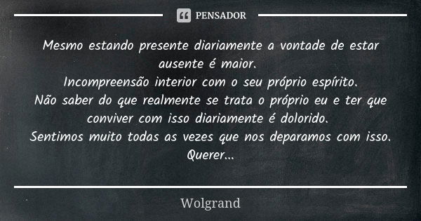 Mesmo estando presente diariamente a vontade de estar ausente é maior. Incompreensão interior com o seu próprio espírito. Não saber do que realmente se trata o ... Frase de Wolgrand.