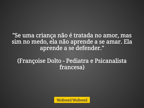 ⁠"Se uma criança não é tratada no amor, mas sim no medo, ela não aprende a se amar. Ela aprende a se defender." (Françoise Dolto - Pediatra e Psicanal... Frase de Woliverd Woliverd.