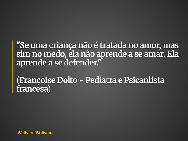 ⁠"Se uma criança não é tratada no amor, mas sim no medo, ela não aprende a se amar. Ela aprende a se defender."⁠ (Françoise Dolto - Pediatra e Psicanl... Frase de Woliverd Woliverd.