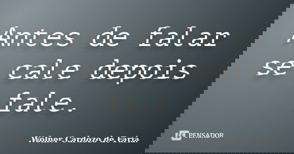 Antes de falar se cale depois fale.... Frase de Wolner Cardozo de Faria..