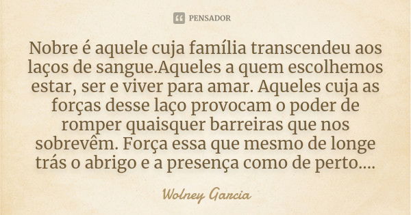 Nobre é aquele cuja família transcendeu aos laços de sangue.Aqueles a quem escolhemos estar, ser e viver para amar. Aqueles cuja as forças desse laço provocam o... Frase de Wolney Garcia.